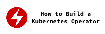 How to Build A Kubernetes Operator